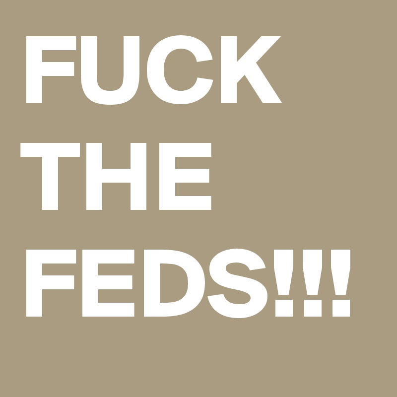 FUCK THE FEDS!!!