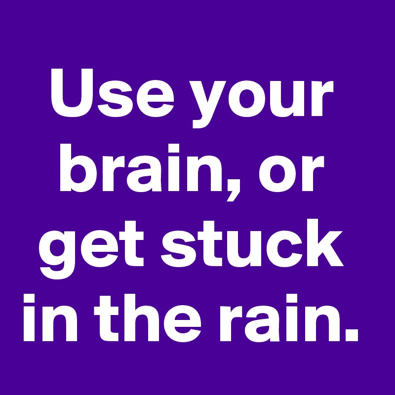 Use your brain, or get stuck in the rain.