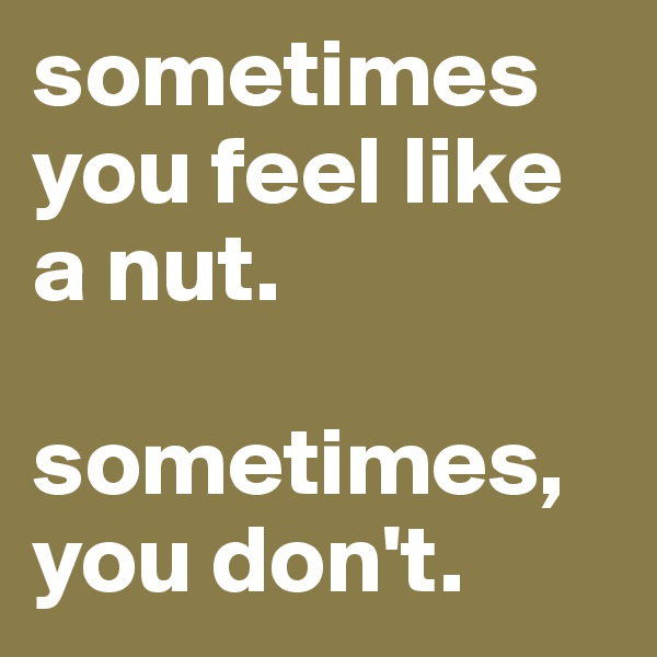 sometimes you feel like a nut.

sometimes, 
you don't.
