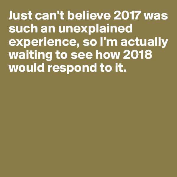 Just can't believe 2017 was such an unexplained experience, so I'm actually waiting to see how 2018 would respond to it. 






