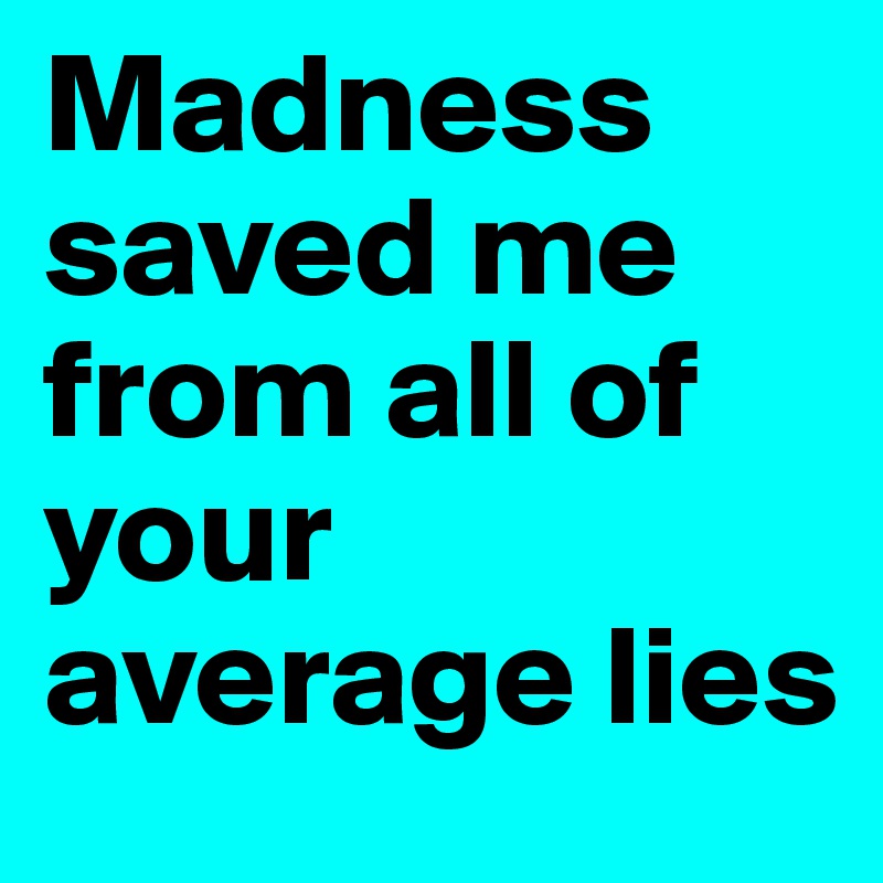 Madness saved me from all of your average lies