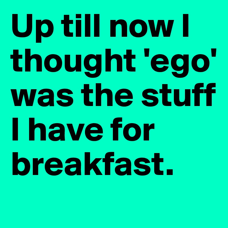 Up till now I thought 'ego' was the stuff I have for breakfast.