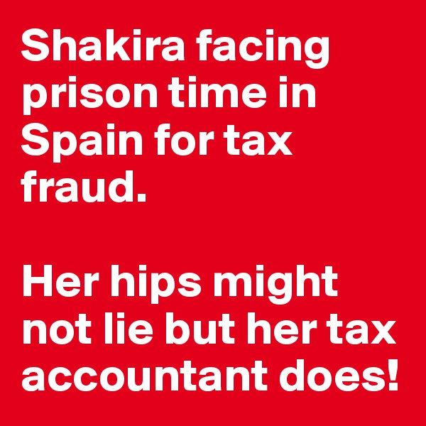 Shakira facing prison time in Spain for tax fraud. 

Her hips might not lie but her tax accountant does!
