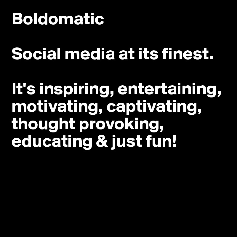 Boldomatic

Social media at its finest. 

It's inspiring, entertaining, motivating, captivating, thought provoking, educating & just fun!



