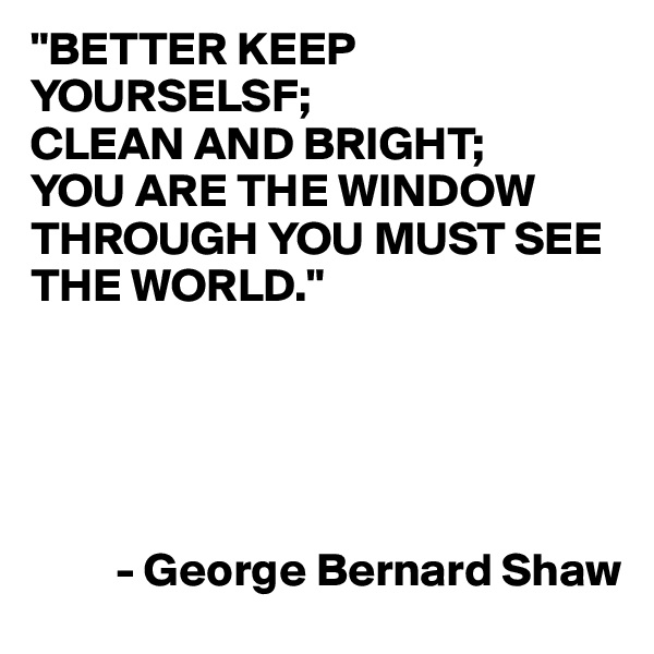"BETTER KEEP YOURSELSF;
CLEAN AND BRIGHT;
YOU ARE THE WINDOW THROUGH YOU MUST SEE THE WORLD."


           


         - George Bernard Shaw