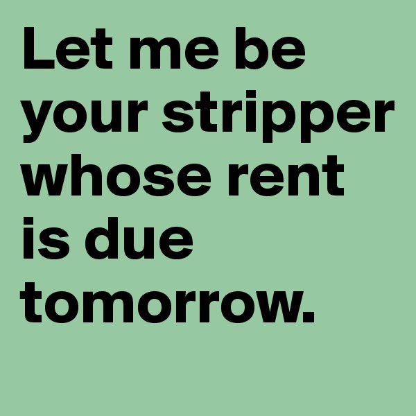 Let me be your stripper whose rent is due tomorrow.