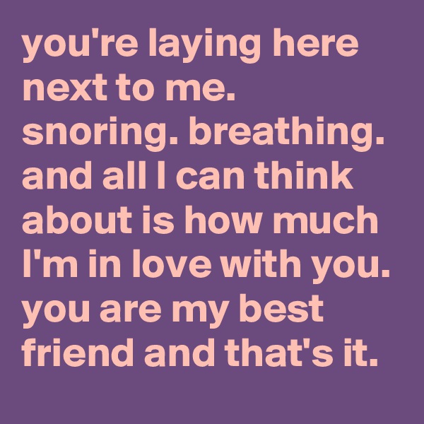 you're laying here next to me. snoring. breathing. and all I can think about is how much I'm in love with you. you are my best friend and that's it.