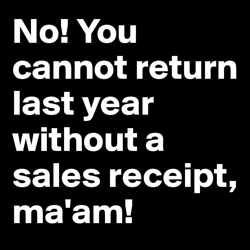No! You cannot return last year without a sales receipt, ma'am!