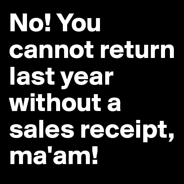 No! You cannot return last year without a sales receipt, ma'am!