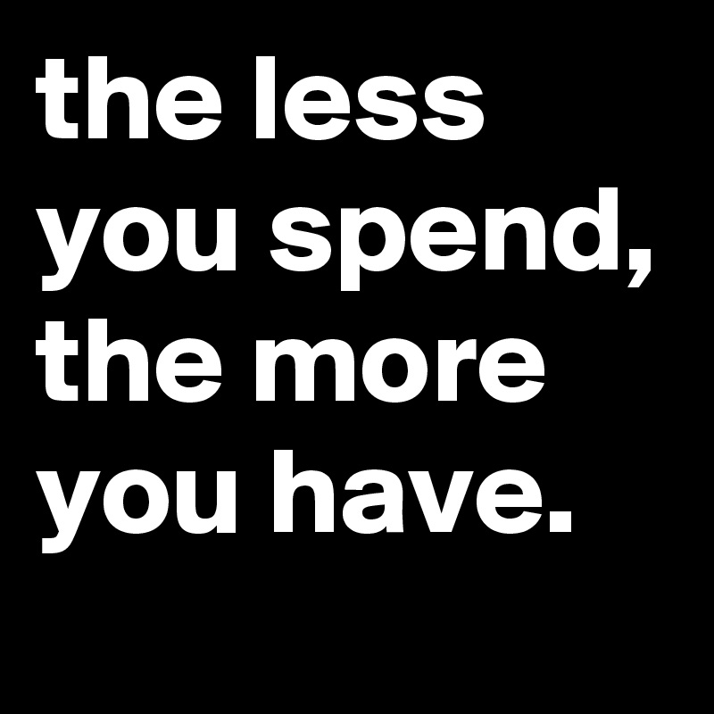 the less you spend, the more you have.