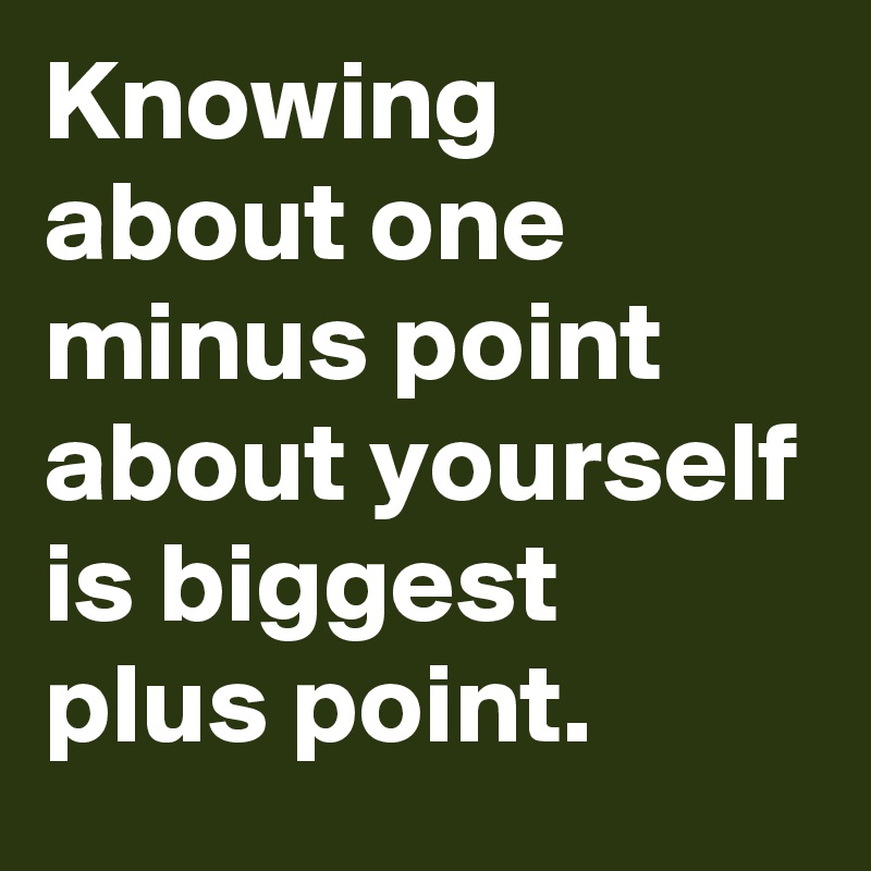Knowing about one minus point about yourself is biggest plus point.