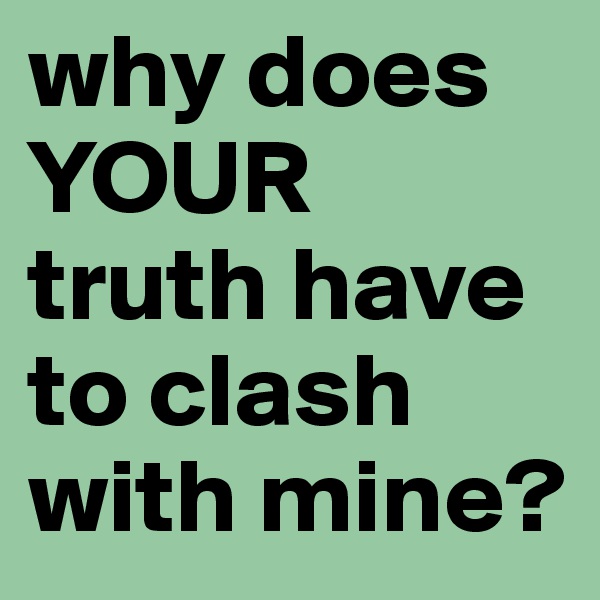 why does YOUR truth have to clash with mine?