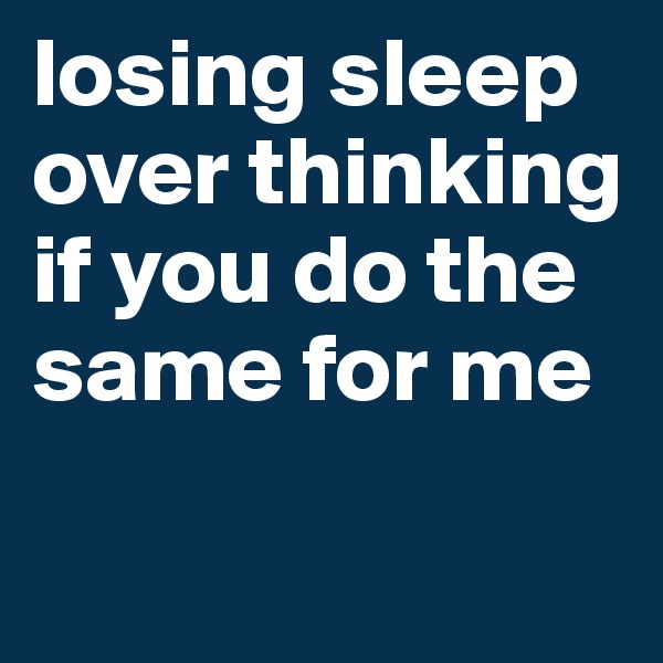 losing sleep over thinking if you do the same for me


