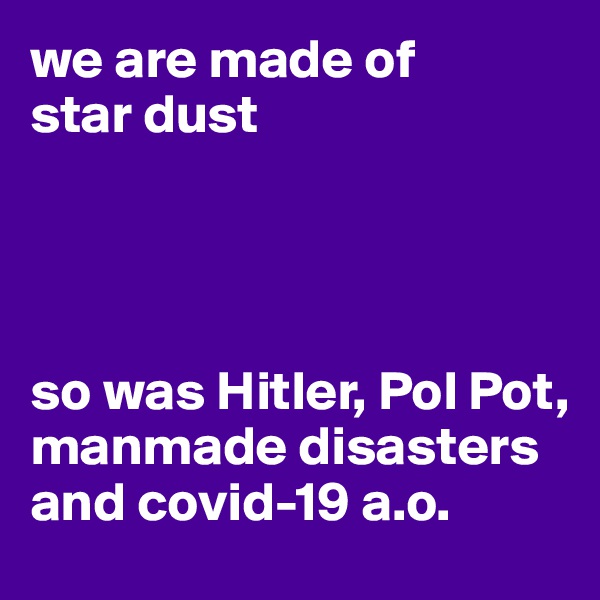 we are made of 
star dust




so was Hitler, Pol Pot, manmade disasters and covid-19 a.o.