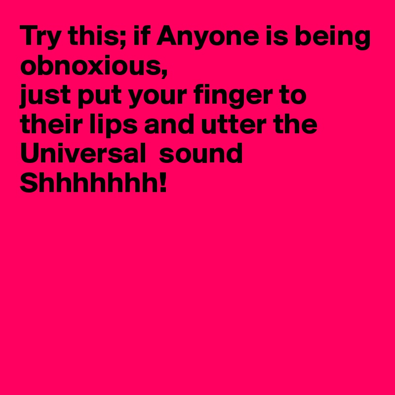 Try this; if Anyone is being obnoxious,
just put your finger to their lips and utter the Universal  sound Shhhhhhh!





