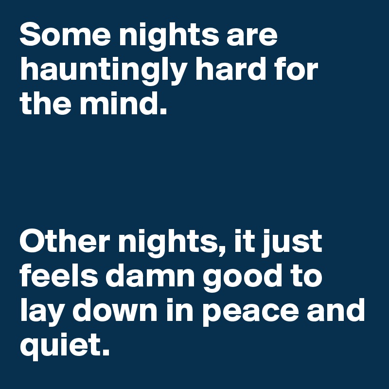 Some nights are hauntingly hard for the mind.



Other nights, it just feels damn good to lay down in peace and quiet. 