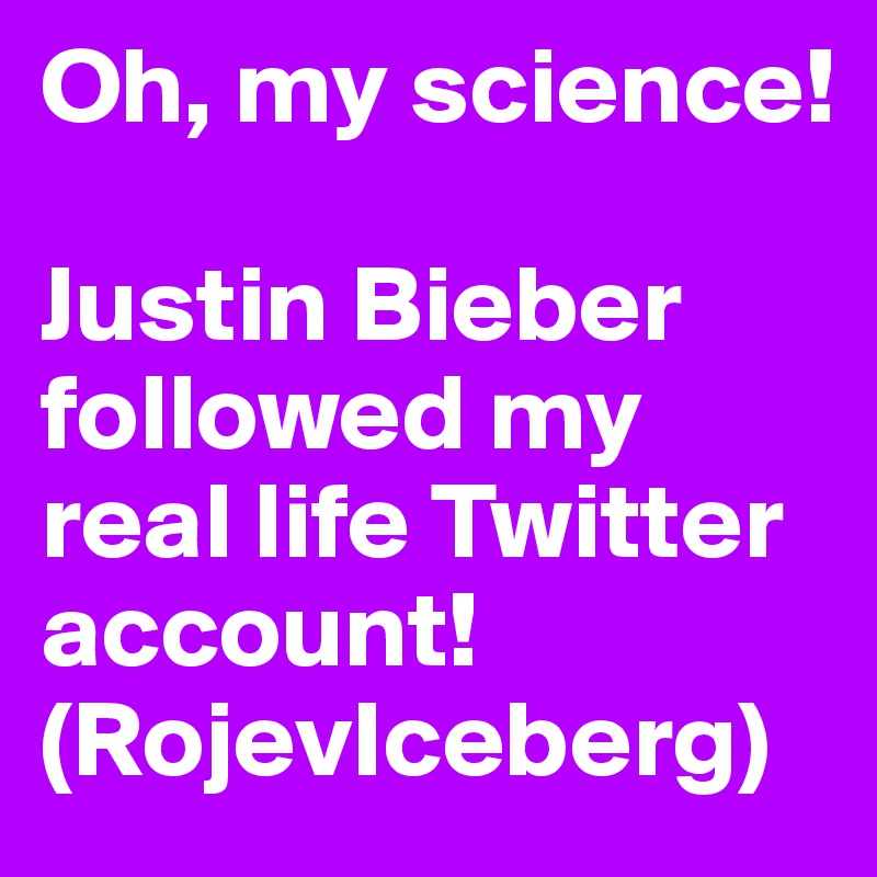 Oh, my science!

Justin Bieber followed my real life Twitter account! (RojevIceberg)