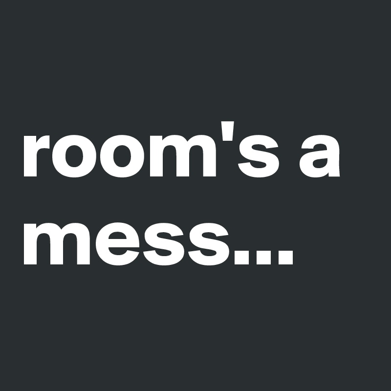 
room's a mess... 
