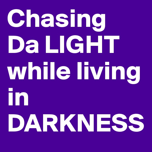 Chasing 
Da LIGHT
while living in DARKNESS