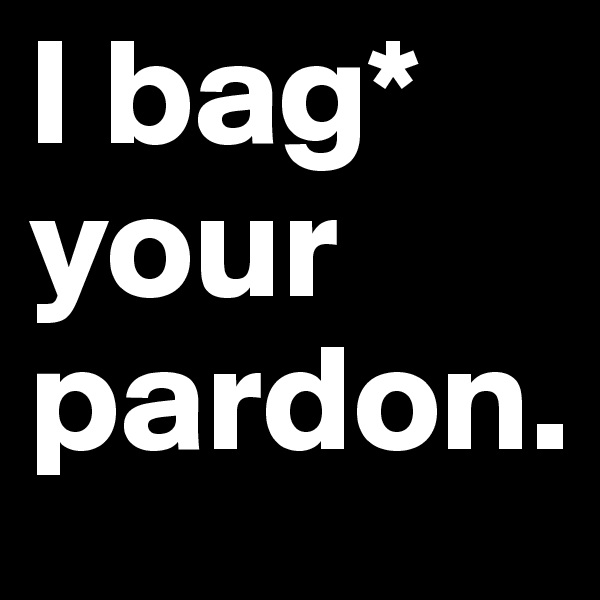 I bag* your pardon.