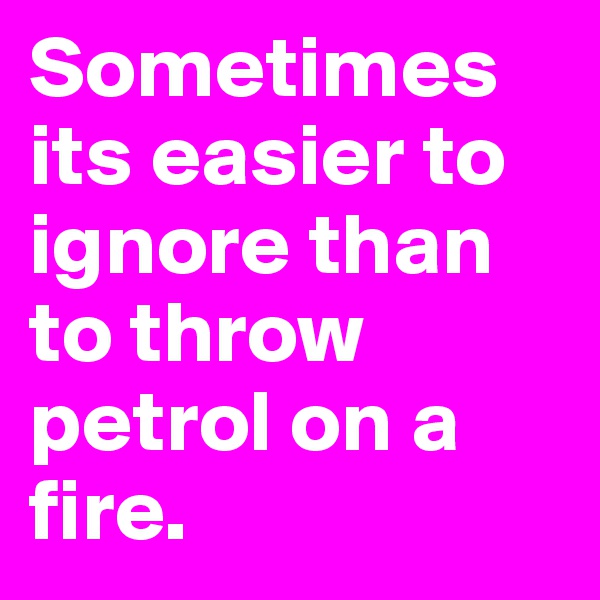 Sometimes its easier to ignore than to throw petrol on a fire. 