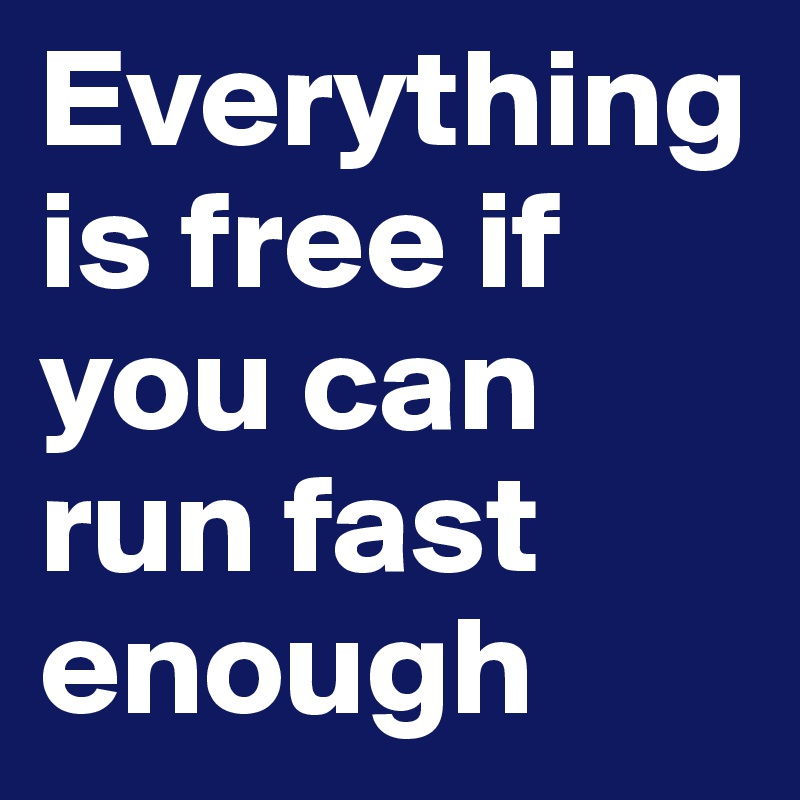 Everything is free if you can run fast enough