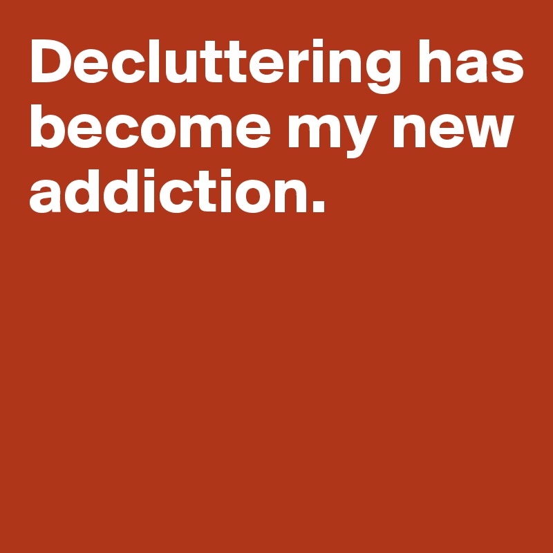 Decluttering has become my new
addiction.



