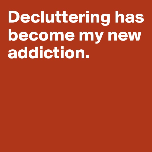 Decluttering has become my new
addiction.



