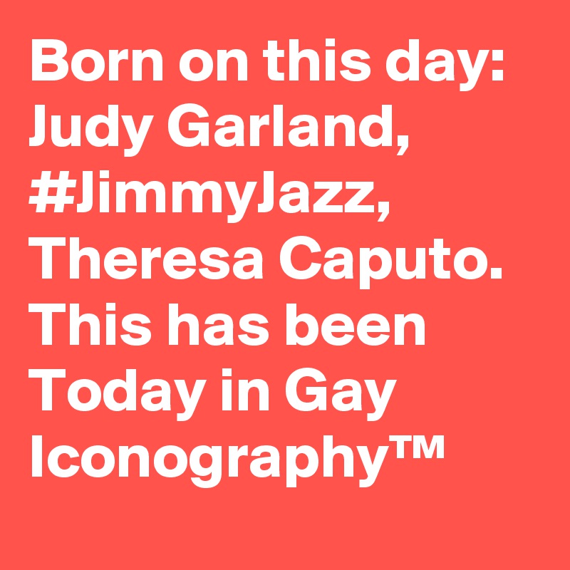Born on this day: Judy Garland, #JimmyJazz, Theresa Caputo. This has been Today in Gay Iconography™