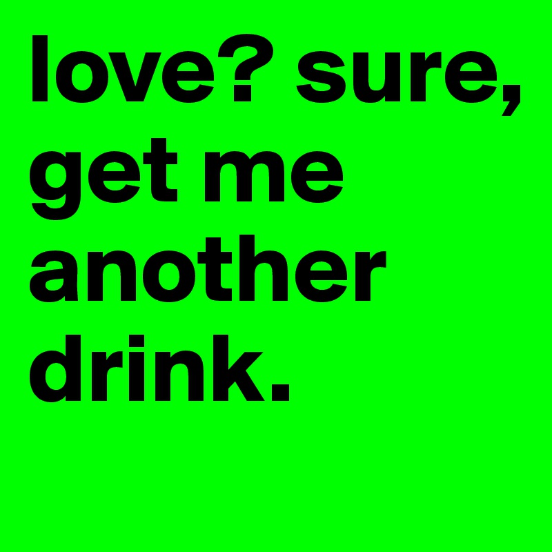 love? sure, get me another drink.