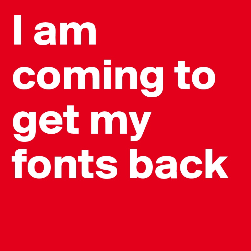 I am coming to get my
fonts back
                              