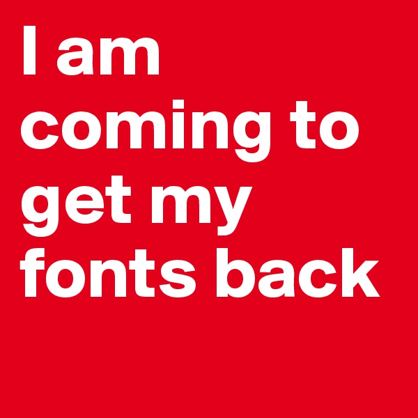 I am coming to get my
fonts back
                              