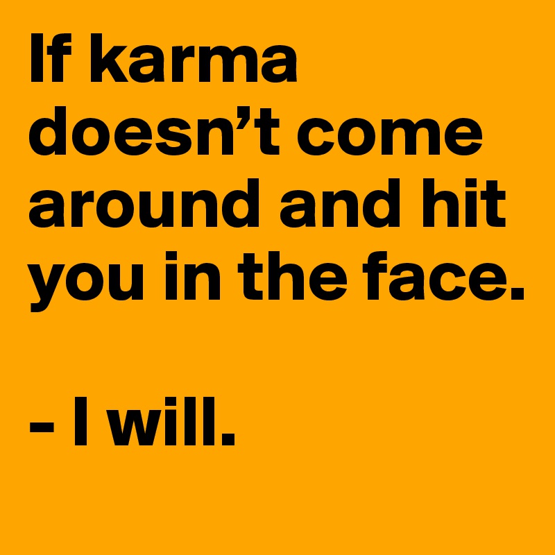 If karma doesn’t come around and hit you in the face.

- I will.