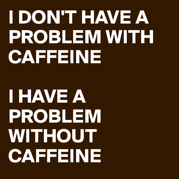 I DON'T HAVE A PROBLEM WITH CAFFEINE

I HAVE A PROBLEM WITHOUT CAFFEINE