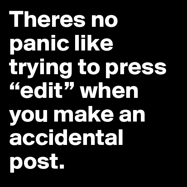 Theres no panic like trying to press “edit” when you make an accidental post.