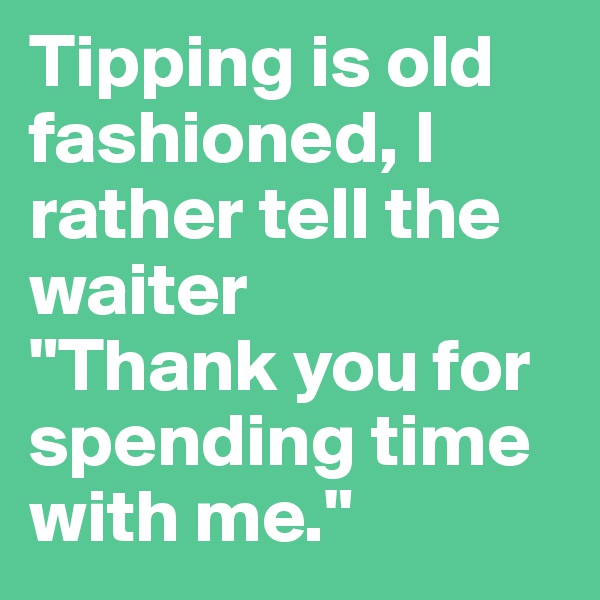 Tipping is old fashioned, I rather tell the waiter 
"Thank you for spending time with me."