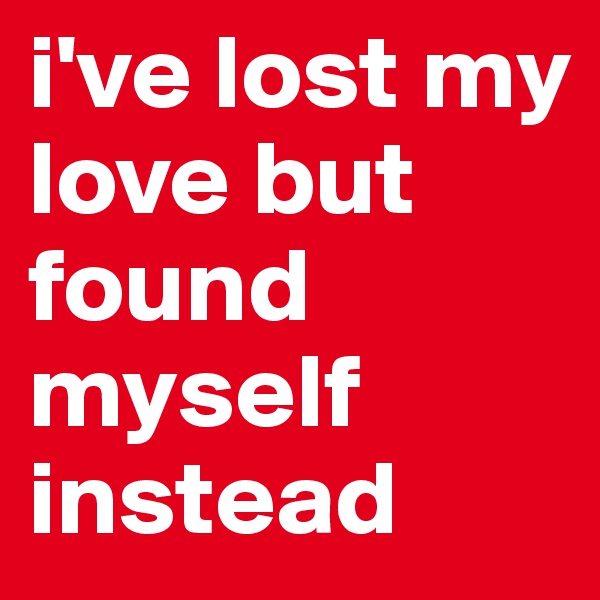 i've lost my love but found myself instead
