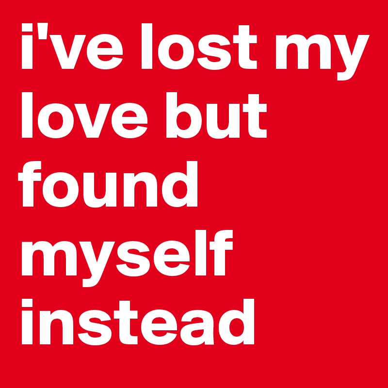 i've lost my love but found myself instead