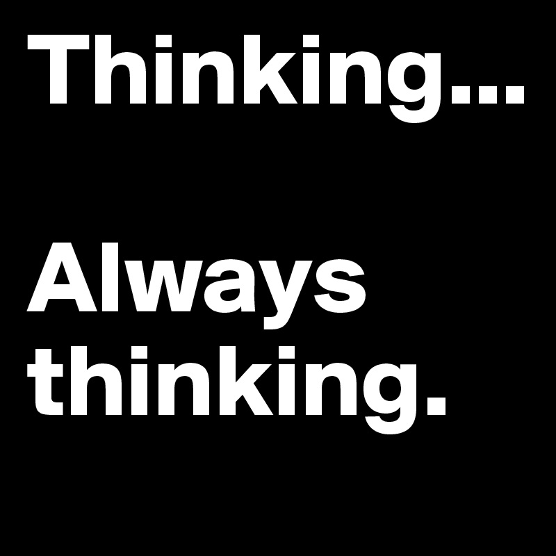 Thinking...

Always thinking.