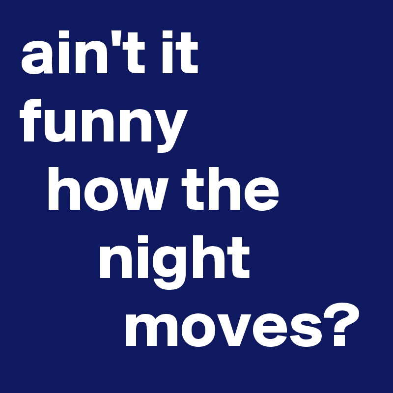 ain't it funny
  how the 
      night                 moves?