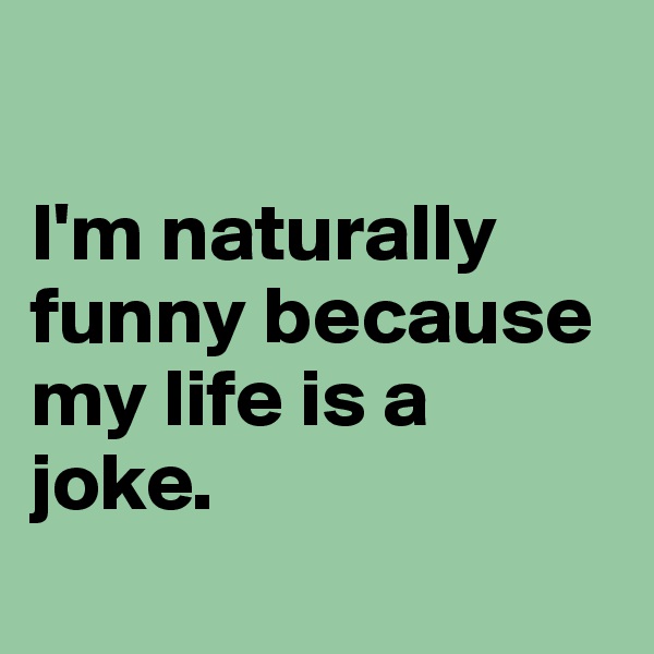 

I'm naturally funny because my life is a joke.
