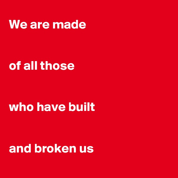 We are made


of all those


who have built


and broken us
