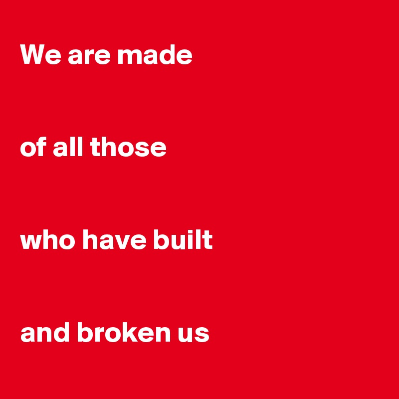 We are made


of all those


who have built


and broken us

