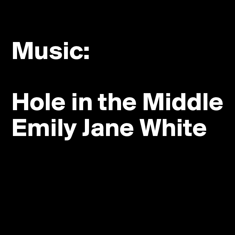 
Music:

Hole in the Middle
Emily Jane White


