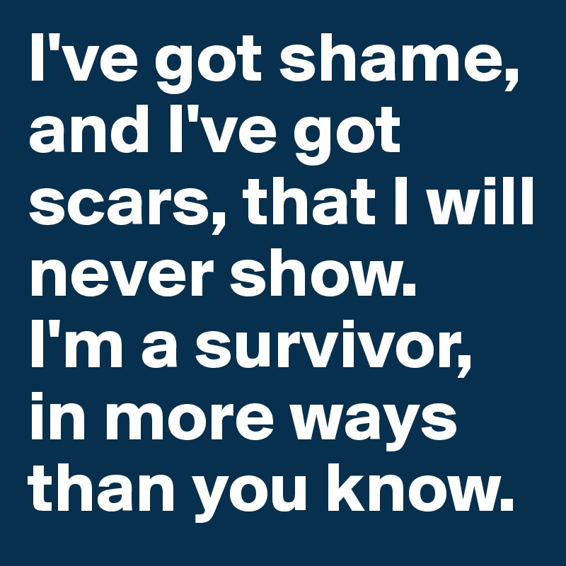 I've got shame, and I've got scars, that I will never show. 
I'm a survivor, in more ways than you know.
