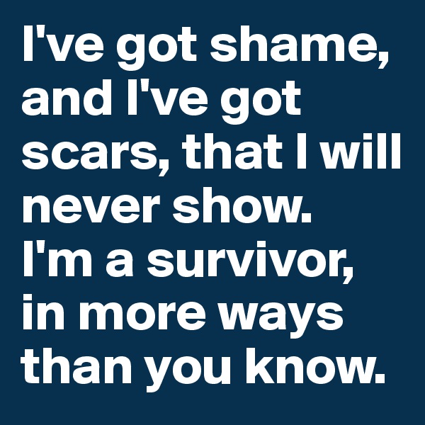 I've got shame, and I've got scars, that I will never show. 
I'm a survivor, in more ways than you know.