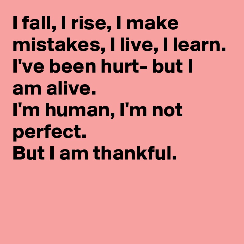I fall, I rise, I make mistakes, I live, I learn. I've been hurt- but I am alive.
I'm human, I'm not perfect. 
But I am thankful.


