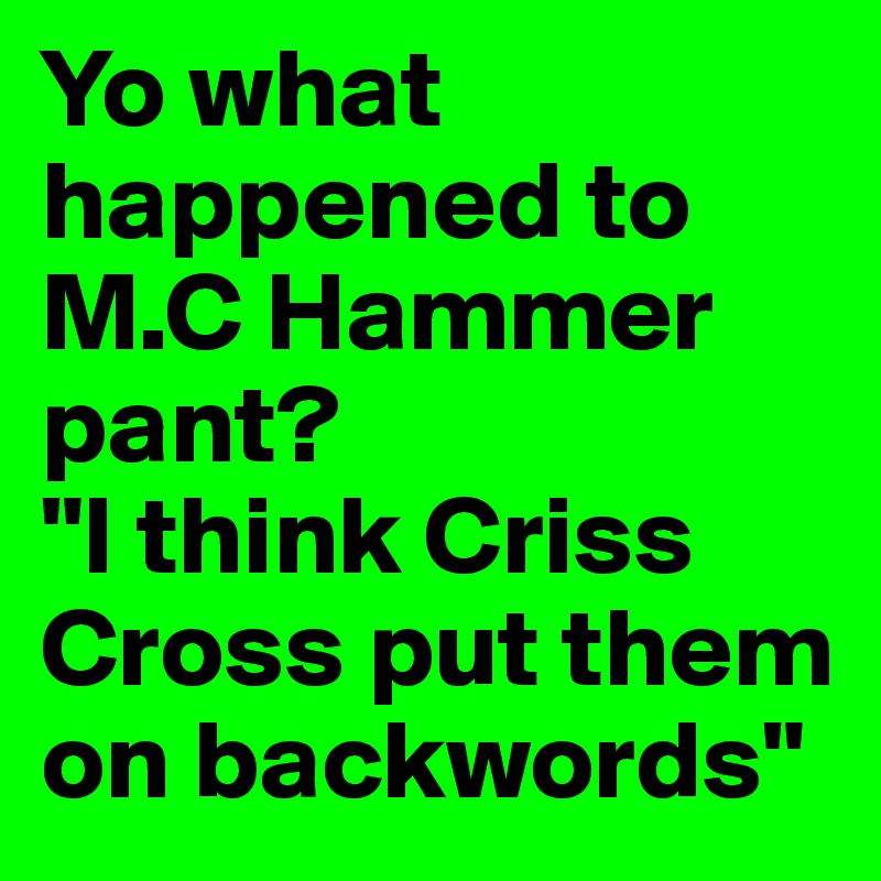 Yo what happened to M.C Hammer pant?
"I think Criss Cross put them on backwords"