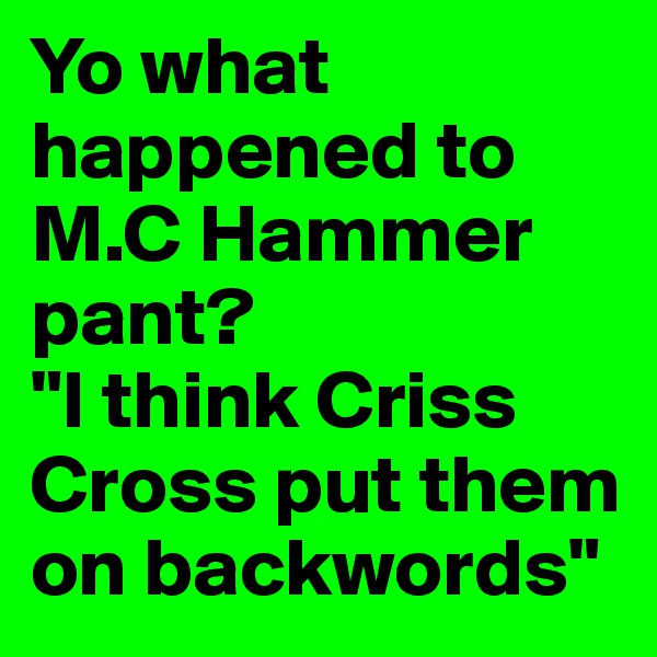 Yo what happened to M.C Hammer pant?
"I think Criss Cross put them on backwords"