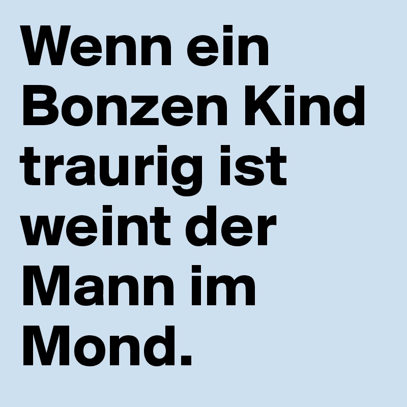 Wenn ein Bonzen Kind traurig ist weint der Mann im Mond.